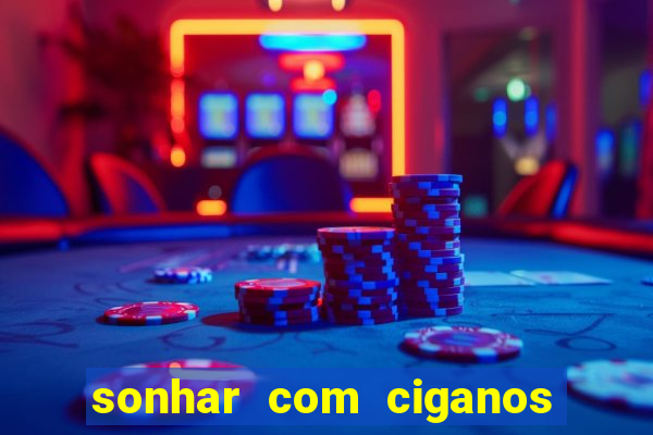 sonhar com ciganos jogo do bicho